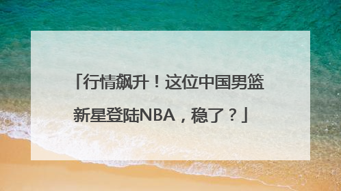 行情飙升！这位中国男篮新星登陆NBA，稳了？